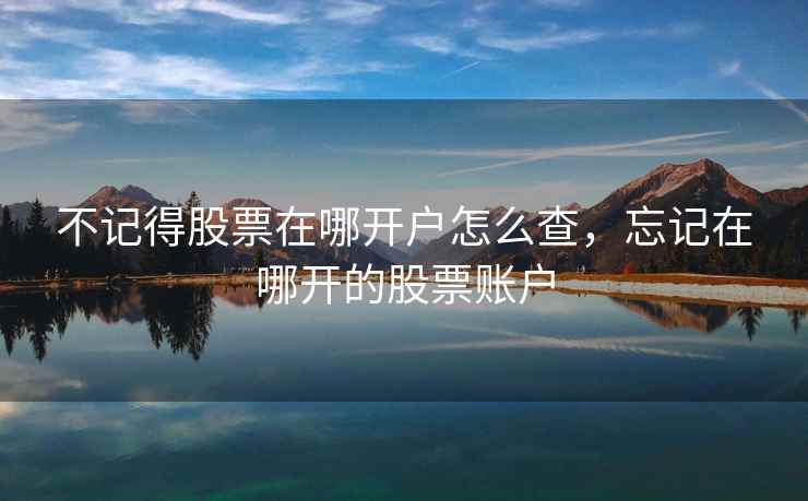 不记得股票在哪开户怎么查，忘记在哪开的股票账户