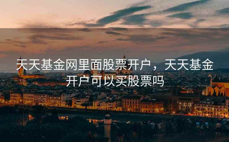 天天基金网里面股票开户，天天基金开户可以买股票吗