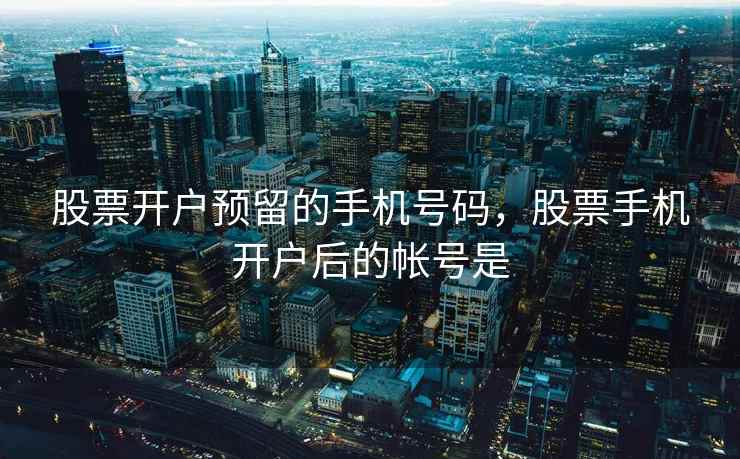 股票开户预留的手机号码，股票手机开户后的帐号是