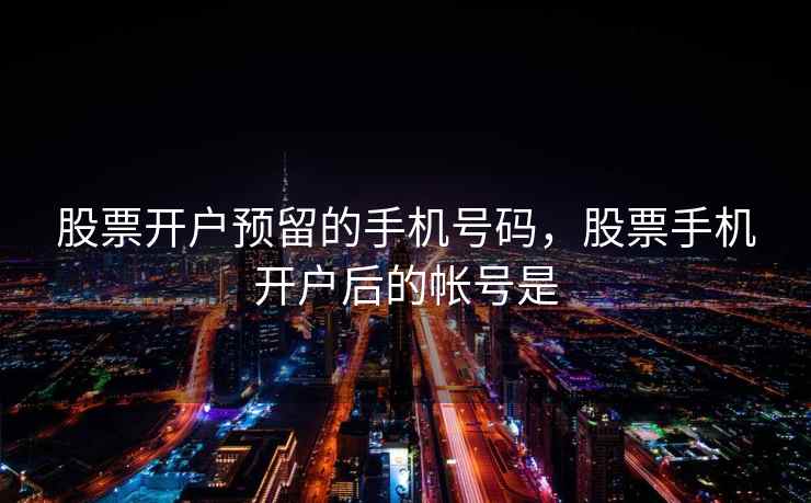 股票开户预留的手机号码，股票手机开户后的帐号是