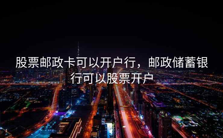 股票邮政卡可以开户行，邮政储蓄银行可以股票开户