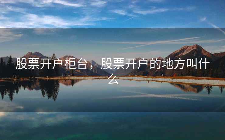 股票开户柜台，股票开户的地方叫什么