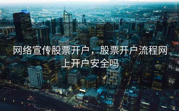 网络宣传股票开户，股票开户流程网上开户安全吗