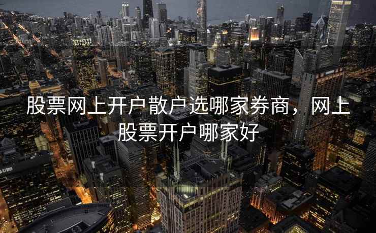 股票网上开户散户选哪家券商，网上股票开户哪家好
