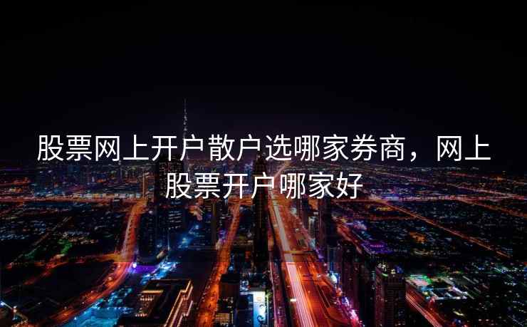 股票网上开户散户选哪家券商，网上股票开户哪家好