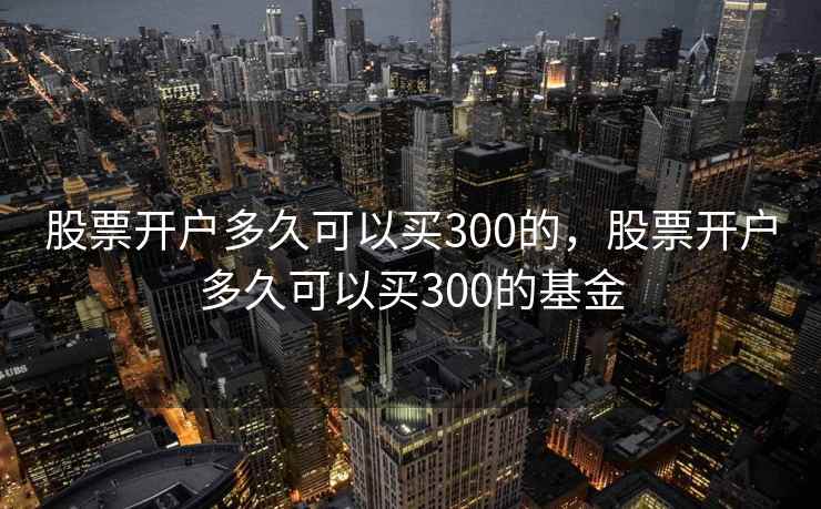 股票开户多久可以买300的，股票开户多久可以买300的基金