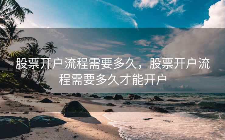 股票开户流程需要多久，股票开户流程需要多久才能开户