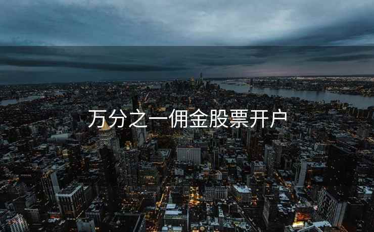 万分之一佣金股票开户 万分之一佣金股票开户