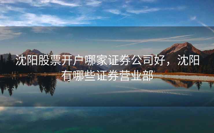 沈阳股票开户哪家证券公司好，沈阳有哪些证券营业部