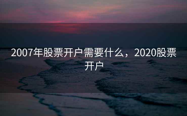 2007年股票开户需要什么，2020股票开户