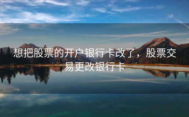 想把股票的开户银行卡改了，股票交易更改银行卡