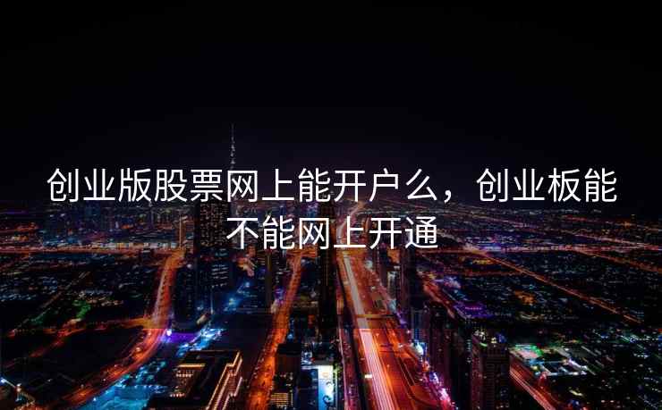 创业版股票网上能开户么，创业板能不能网上开通