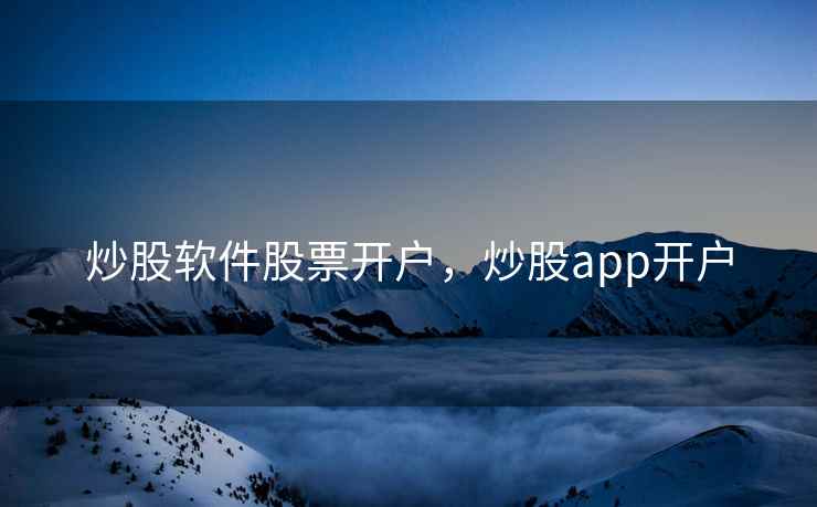 炒股软件股票开户，炒股app开户