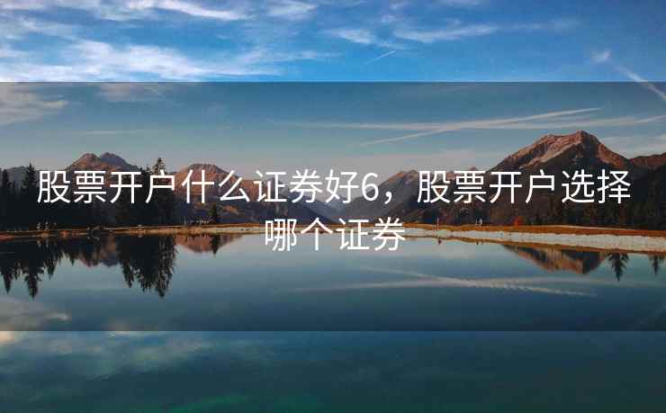 股票开户什么证券好6，股票开户选择哪个证券