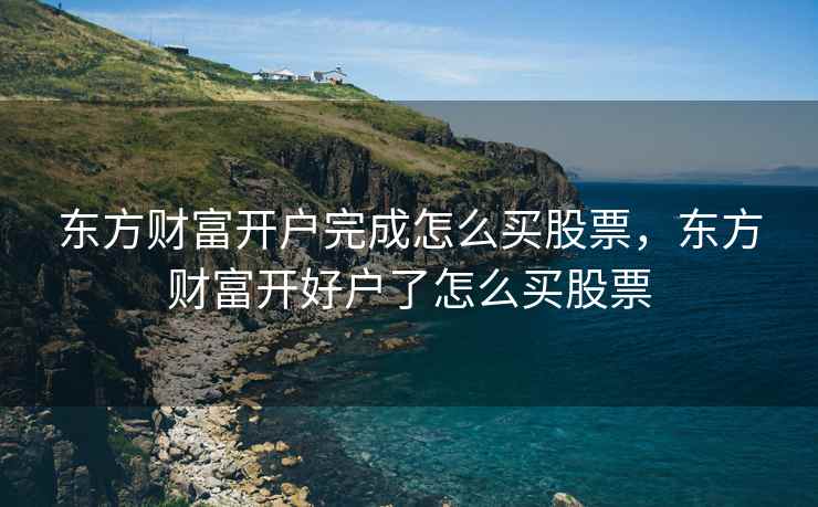 东方财富开户完成怎么买股票,东方财富开好户了怎么买股票 东方财富开户完成怎么买股票,东方财富开好户了怎么买股票