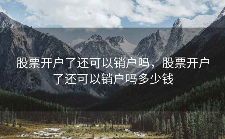 股票开户了还可以销户吗，股票开户了还可以销户吗多少钱