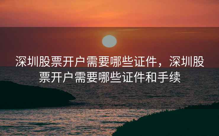 深圳股票开户需要哪些证件，深圳股票开户需要哪些证件和手续