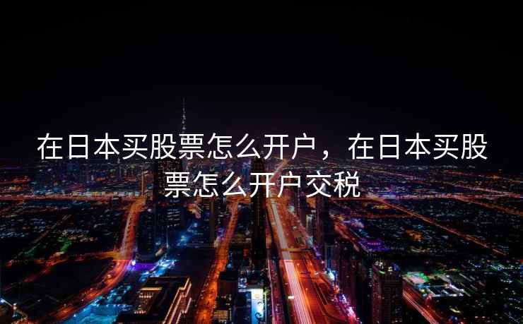 在日本买股票怎么开户，在日本买股票怎么开户交税