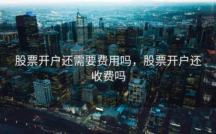 股票开户还需要费用吗，股票开户还收费吗