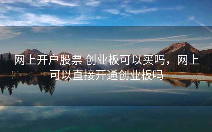 网上开户股票 创业板可以买吗，网上可以直接开通创业板吗