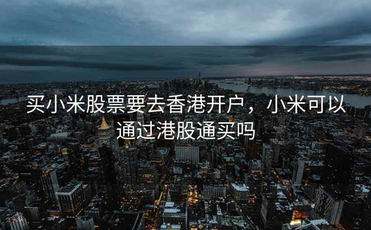 买小米股票要去香港开户，小米可以通过港股通买吗