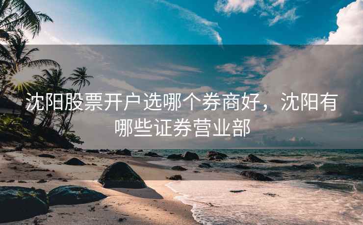 沈阳股票开户选哪个券商好，沈阳有哪些证券营业部