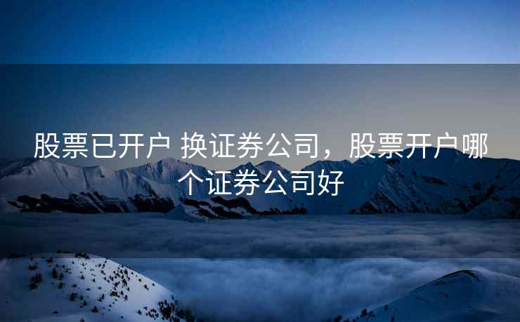 股票已开户 换证券公司，股票开户哪个证券公司好