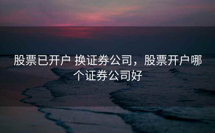 股票已开户 换证券公司，股票开户哪个证券公司好