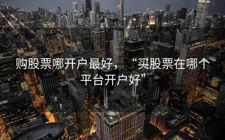 购股票哪开户最好,“买股票在哪个平台开户好” 购股票哪开户最好,“买股票在哪个平台开户好”