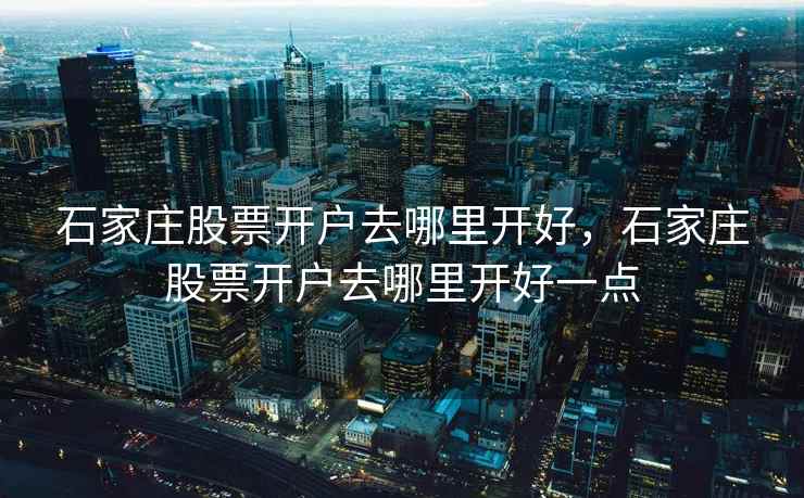 石家庄股票开户去哪里开好,石家庄股票开户去哪里开好一点 石家庄股票开户去哪里开好,石家庄股票开户去哪里开好一点