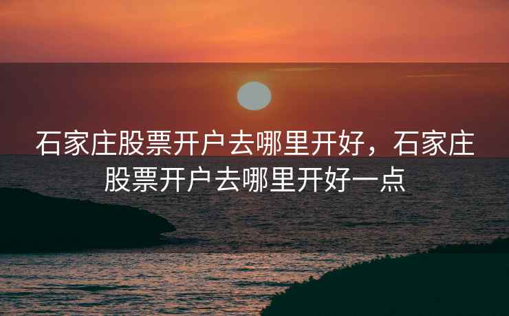 石家庄股票开户去哪里开好,石家庄股票开户去哪里开好一点 石家庄股票开户去哪里开好,石家庄股票开户去哪里开好一点