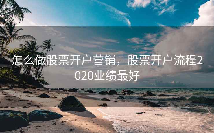 怎么做股票开户营销，股票开户流程2020业绩最好