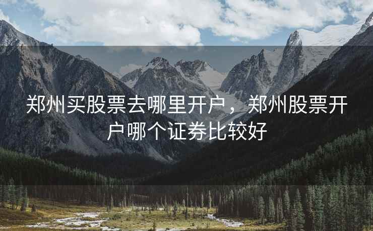 郑州买股票去哪里开户,郑州股票开户哪个证券比较好 郑州买股票去哪里开户,郑州股票开户哪个证券比较好