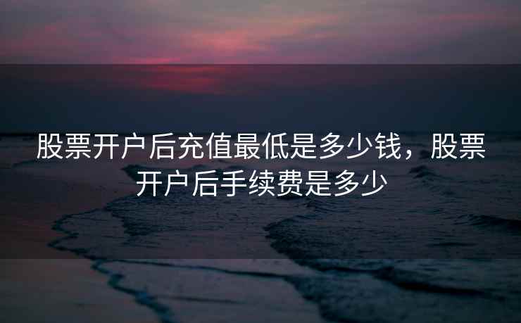 股票开户后充值最低是多少钱,股票开户后手续费是多少 股票开户后充值最低是多少钱,股票开户后手续费是多少