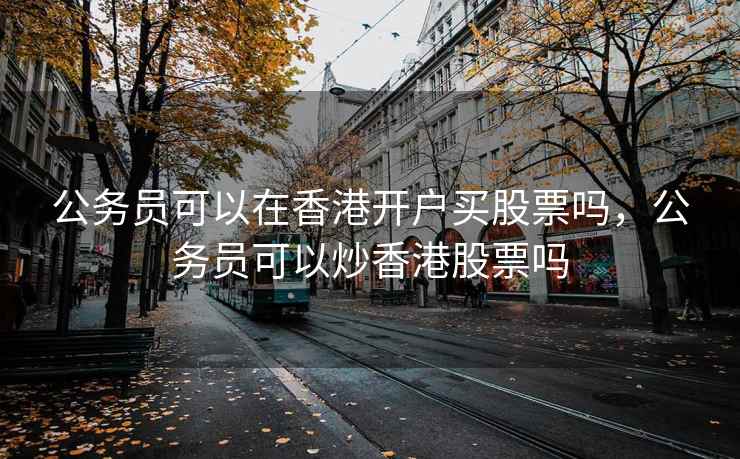 公务员可以在香港开户买股票吗，公务员可以炒香港股票吗