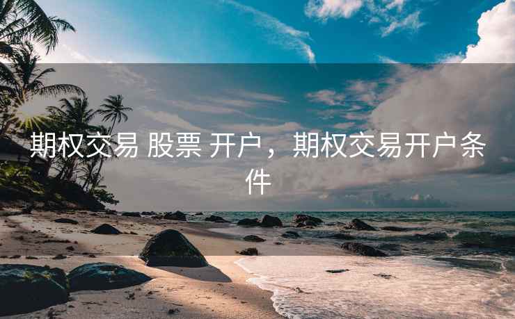 期权交易 股票 开户，期权交易开户条件