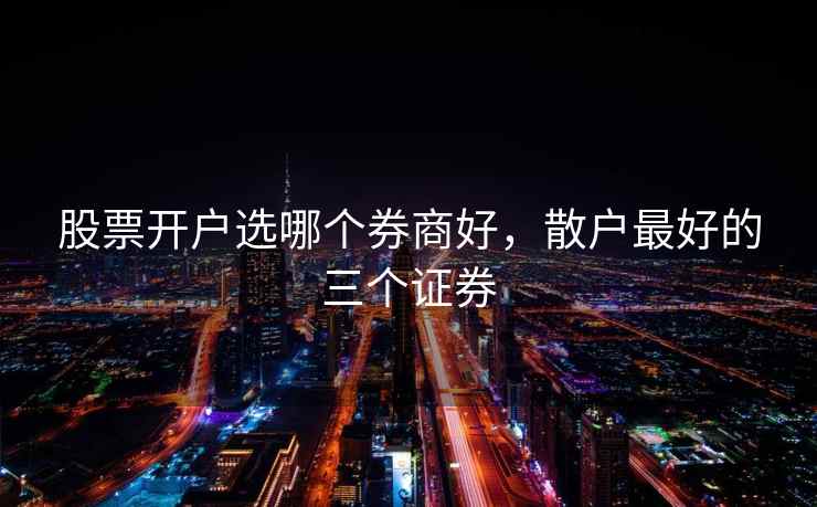股票开户选哪个券商好,散户最好的三个证券 股票开户选哪个券商好,散户最好的三个证券