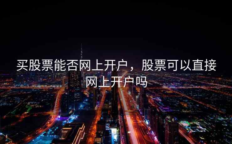买股票能否网上开户，股票可以直接网上开户吗