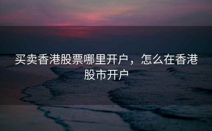 买卖香港股票哪里开户，怎么在香港股市开户