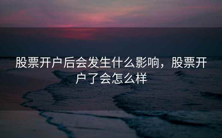 股票开户后会发生什么影响，股票开户了会怎么样