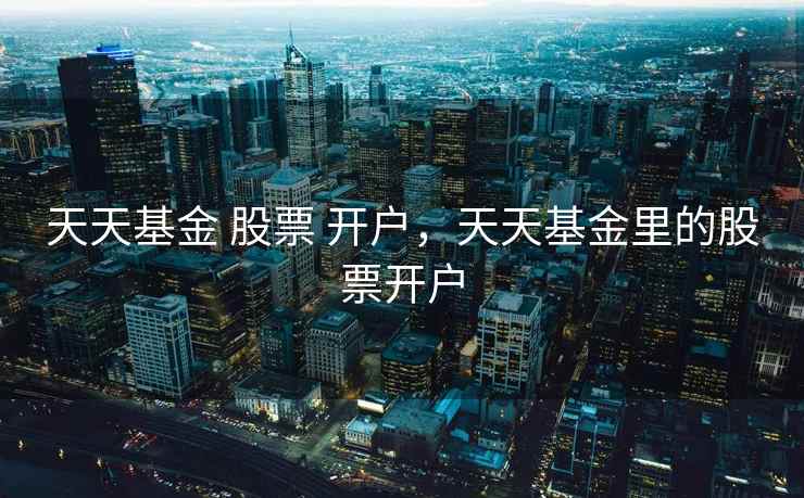 天天基金 股票 开户，天天基金里的股票开户