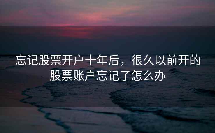忘记股票开户十年后，很久以前开的股票账户忘记了怎么办