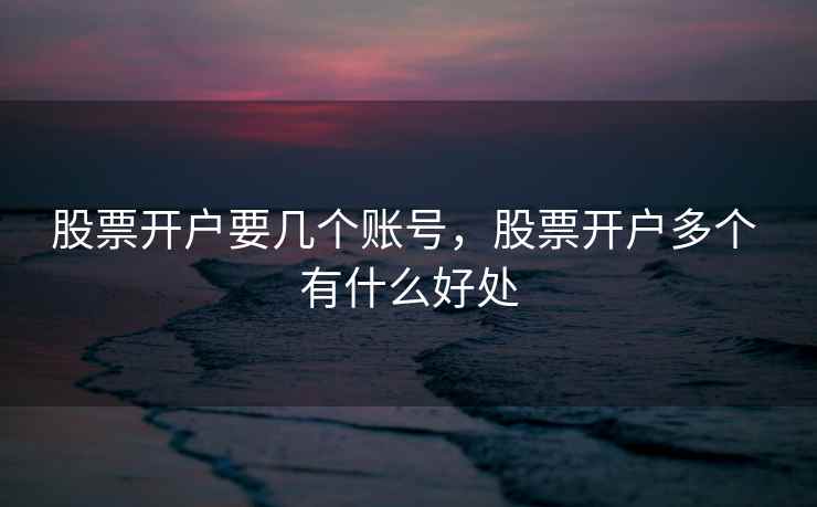 股票开户要几个账号，股票开户多个 有什么好处