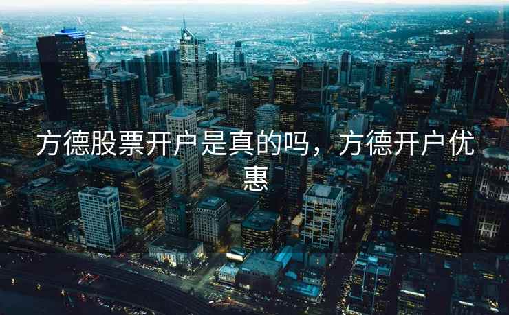 方德股票开户是真的吗,方德开户优惠 方德股票开户是真的吗,方德开户优惠