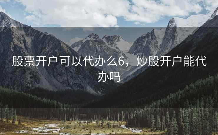 股票开户可以代办么6，炒股开户能代办吗