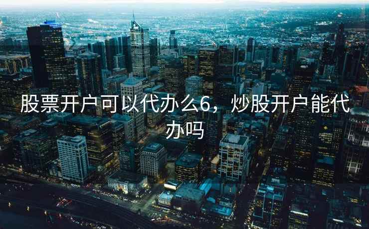 股票开户可以代办么6，炒股开户能代办吗