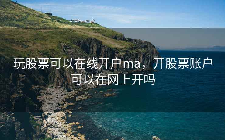 玩股票可以在线开户ma，开股票账户可以在网上开吗