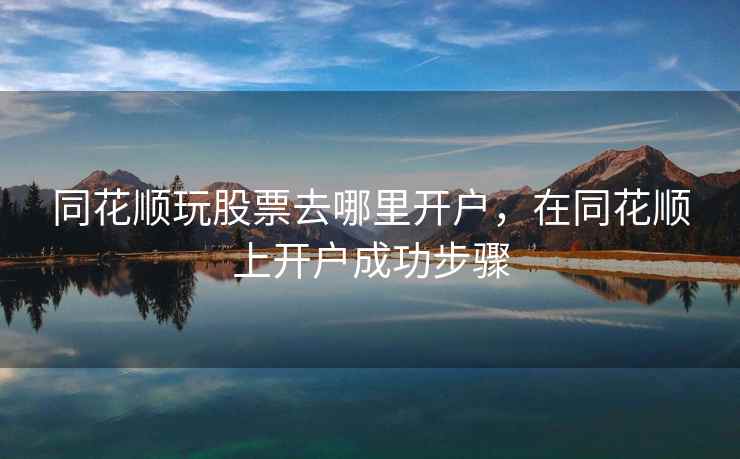同花顺玩股票去哪里开户，在同花顺上开户成功步骤