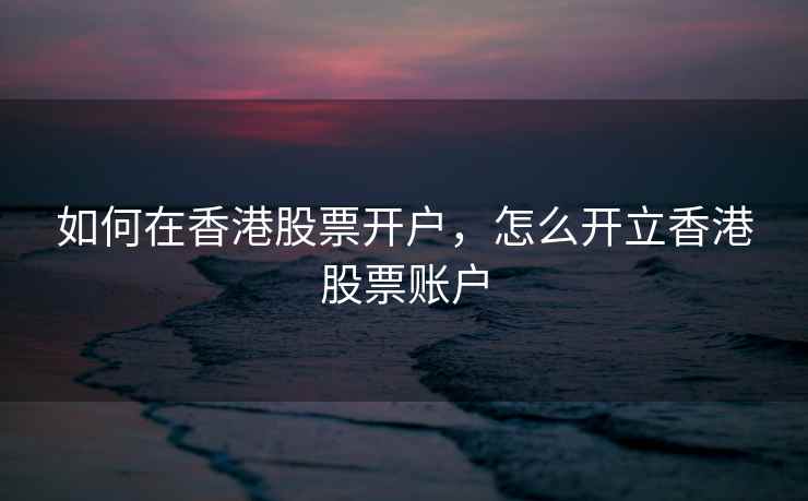 如何在香港股票开户，怎么开立香港股票账户