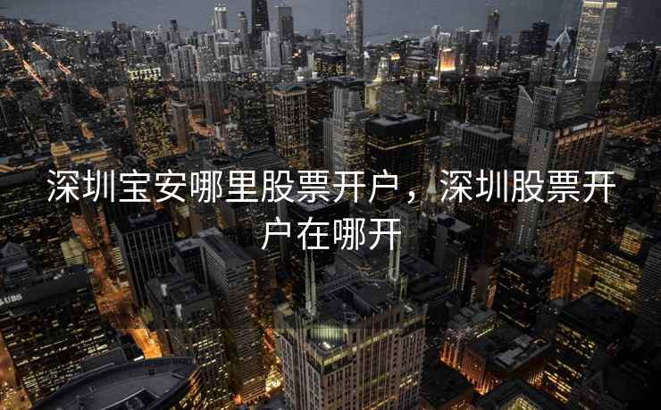 深圳宝安哪里股票开户，深圳股票开户在哪开